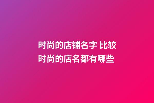 时尚的店铺名字 比较时尚的店名都有哪些-第1张-店铺起名-玄机派
